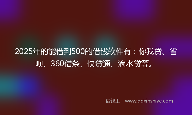 2025年的能借到500的借钱软件有：你我贷、省呗、360借条、快贷通、滴水贷等。