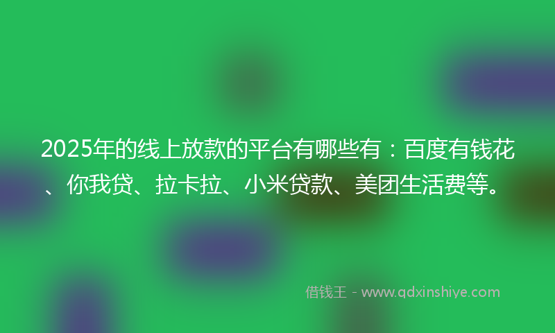 2025年的线上放款的平台有哪些有：百度有钱花、你我贷、拉卡拉、小米贷款、美团生活费等。