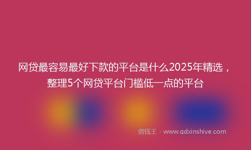 网贷最容易最好下款的平台是什么2025年精选，整理5个网贷平台门槛低一点的平台