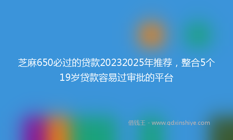 芝麻650必过的贷款20232025年推荐，整合5个19岁贷款容易过审批的平台