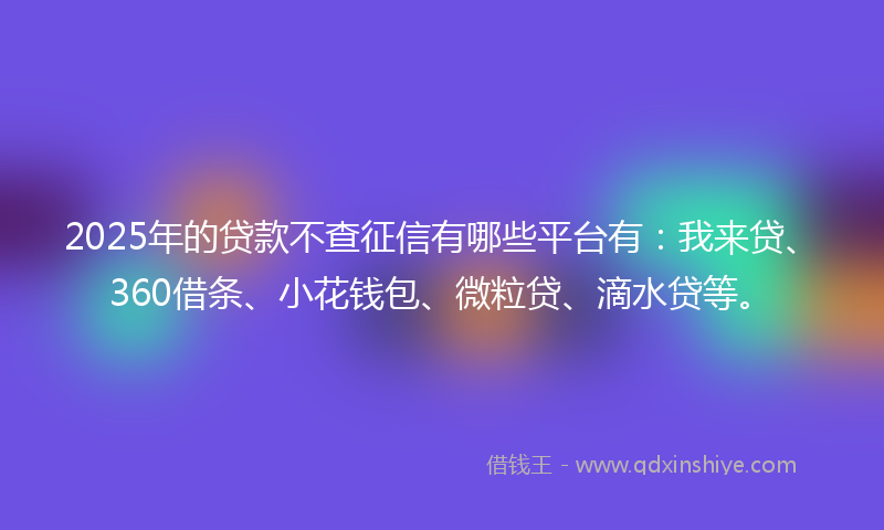 2025年的贷款不查征信有哪些平台有：我来贷、360借条、小花钱包、微粒贷、滴水贷等。