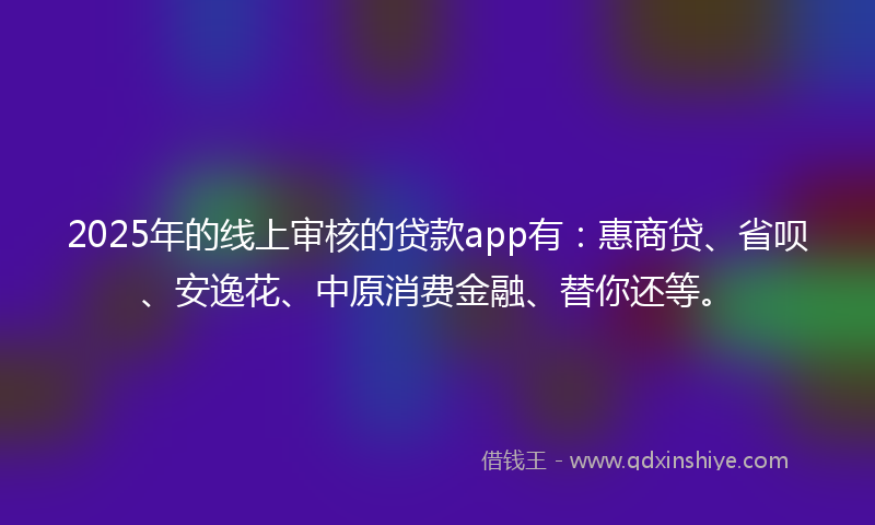 2025年的线上审核的贷款app有：惠商贷、省呗、安逸花、中原消费金融、替你还等。