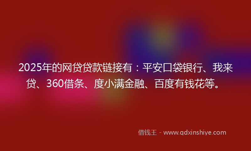 2025年的网贷贷款链接有：平安口袋银行、我来贷、360借条、度小满金融、百度有钱花等。