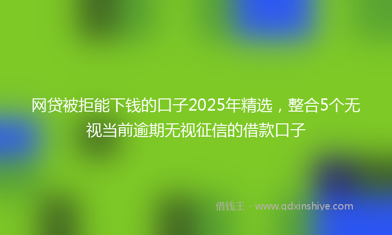网贷被拒能下钱的口子2025年精选，整合5个无视当前逾期无视征信的借款口子