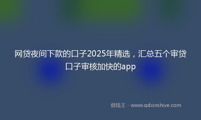 网贷夜间下款的口子2025年精选，汇总五个审贷口子审核加快的app