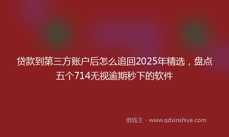 贷款到第三方账户后怎么追回2025年精选，盘点五个714无视逾期秒下的软件