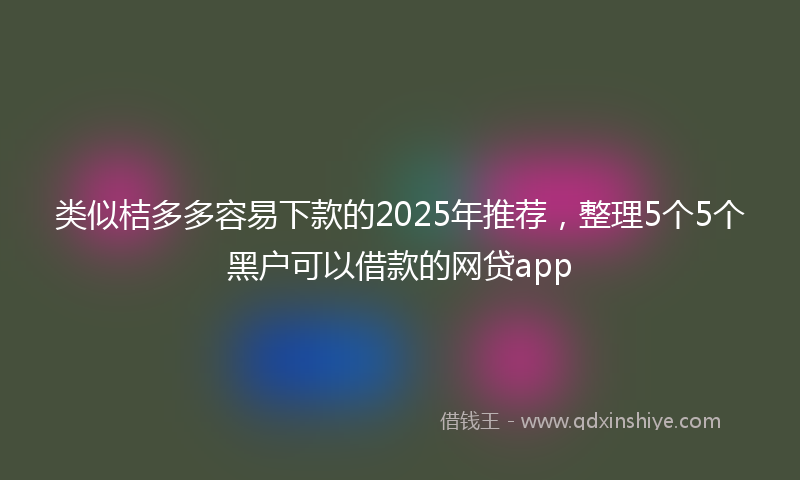 类似桔多多容易下款的2025年推荐，整理5个5个黑户可以借款的网贷app