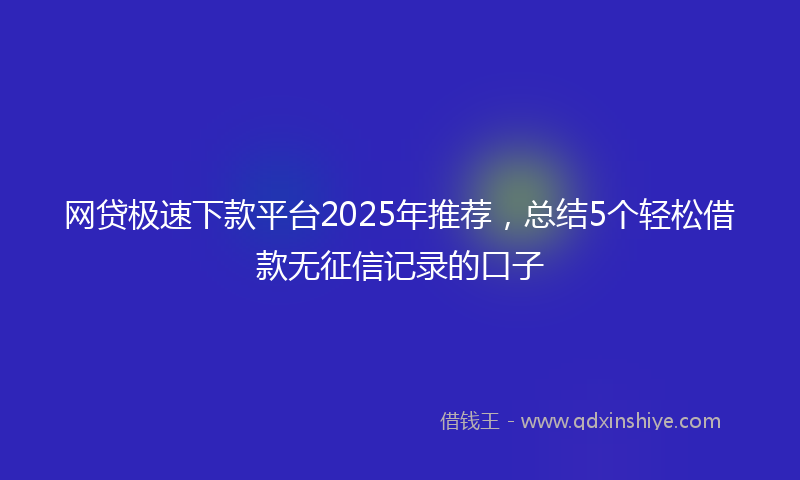 网贷极速下款平台2025年推荐，总结5个轻松借款无征信记录的口子