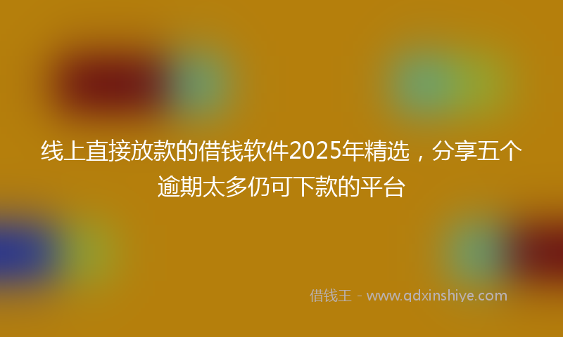 线上直接放款的借钱软件2025年精选，分享五个逾期太多仍可下款的平台