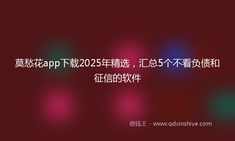 莫愁花app下载2025年精选，汇总5个不看负债和征信的软件