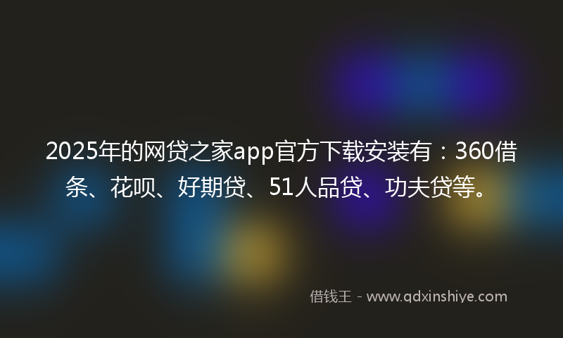 2025年的网贷之家app官方下载安装有：360借条、花呗、好期贷、51人品贷、功夫贷等。