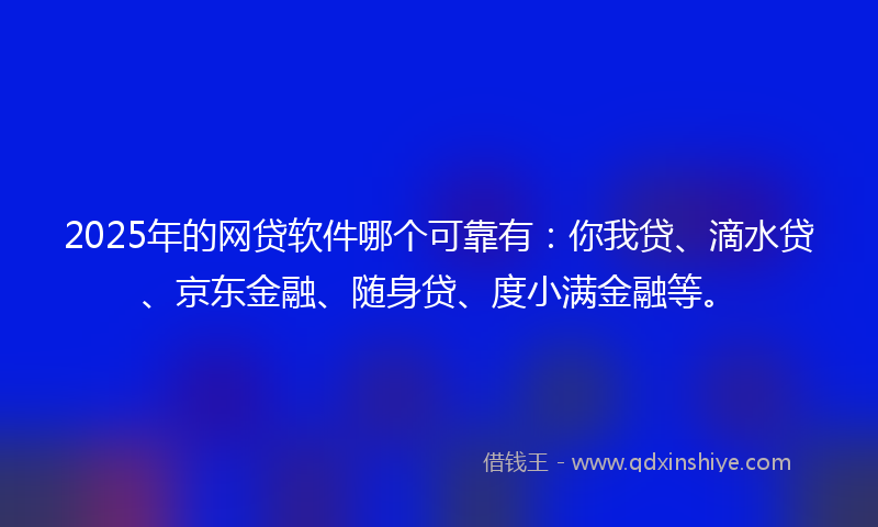 2025年的网贷软件哪个可靠有：你我贷、滴水贷、京东金融、随身贷、度小满金融等。
