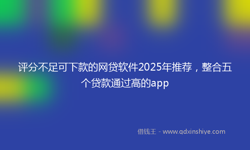 评分不足可下款的网贷软件2025年推荐，整合五个贷款通过高的app