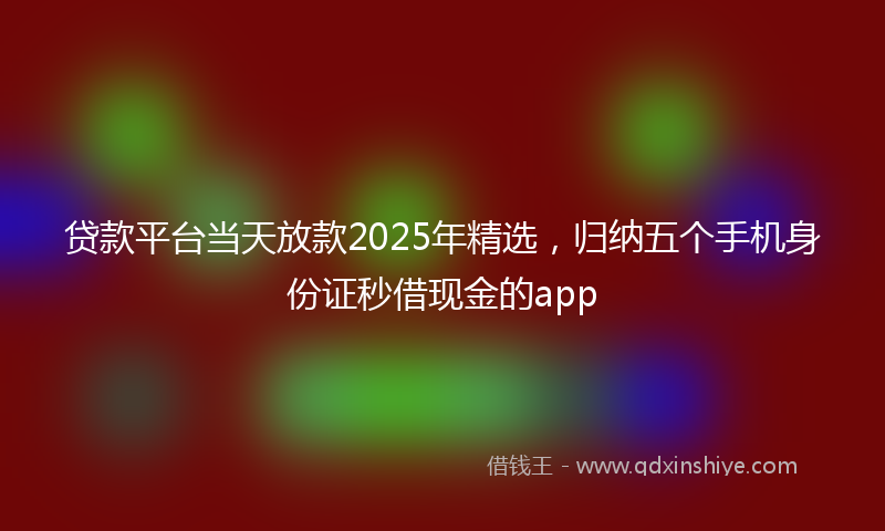 贷款平台当天放款2025年精选，归纳五个手机身份证秒借现金的app