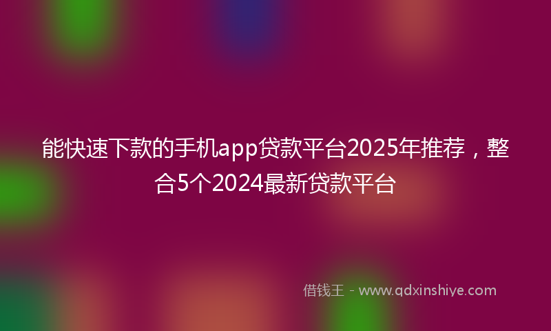 能快速下款的手机app贷款平台2025年推荐，整合5个2024最新贷款平台