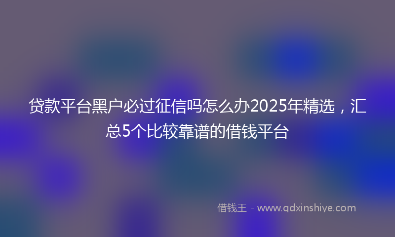贷款平台黑户必过征信吗怎么办2025年精选，汇总5个比较靠谱的借钱平台