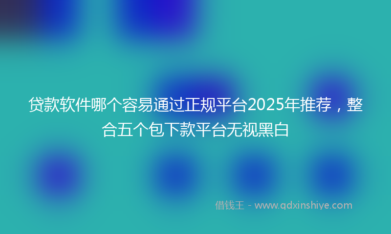 贷款软件哪个容易通过正规平台2025年推荐，整合五个包下款平台无视黑白