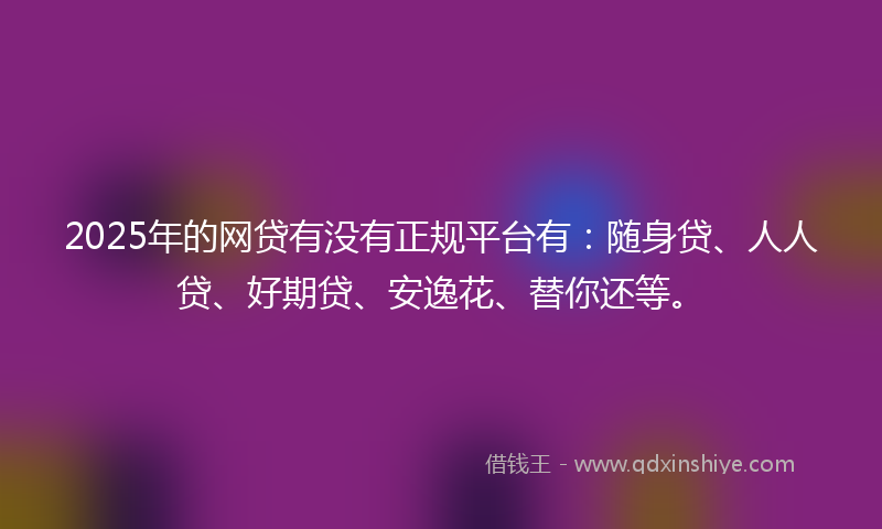2025年的网贷有没有正规平台有：随身贷、人人贷、好期贷、安逸花、替你还等。