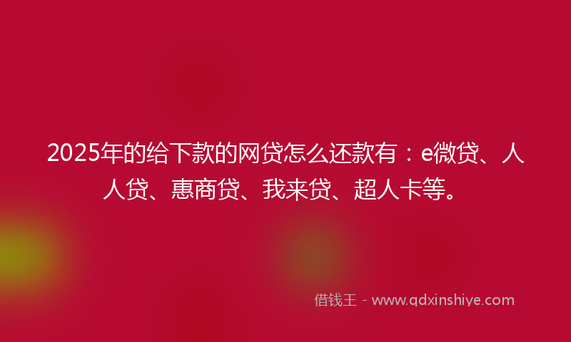 2025年的给下款的网贷怎么还款有：e微贷、人人贷、惠商贷、我来贷、超人卡等。