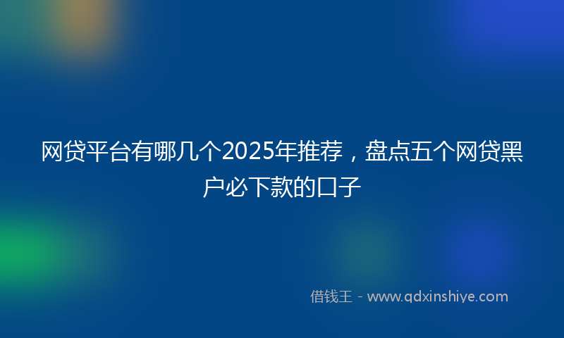 网贷平台有哪几个2025年推荐，盘点五个网贷黑户必下款的口子