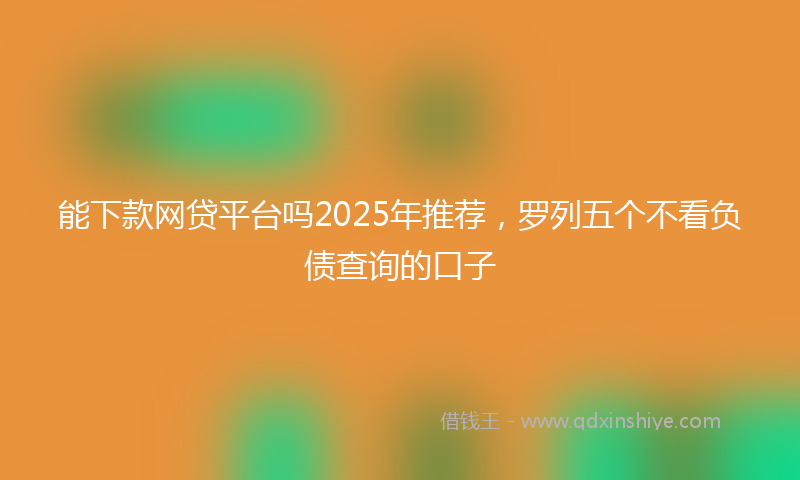 能下款网贷平台吗2025年推荐，罗列五个不看负债查询的口子