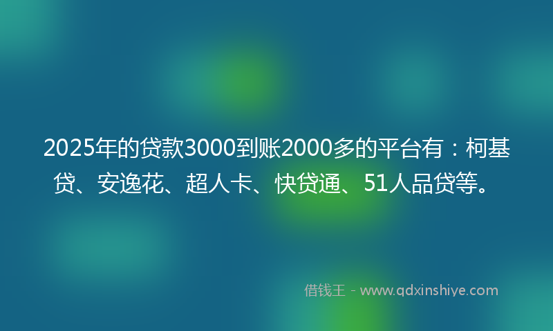 2025年的贷款3000到账2000多的平台有：柯基贷、安逸花、超人卡、快贷通、51人品贷等。