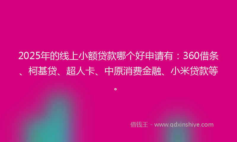 2025年的线上小额贷款哪个好申请有：360借条、柯基贷、超人卡、中原消费金融、小米贷款等。