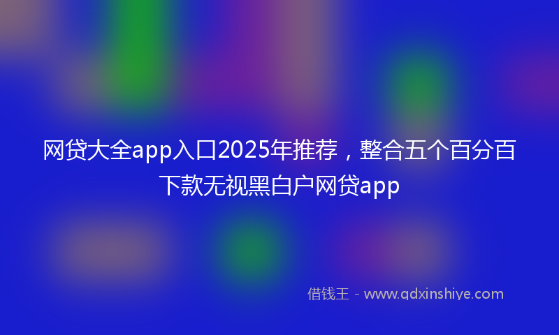 网贷大全app入口2025年推荐，整合五个百分百下款无视黑白户网贷app