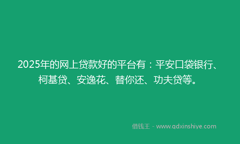 2025年的网上贷款好的平台有：平安口袋银行、柯基贷、安逸花、替你还、功夫贷等。