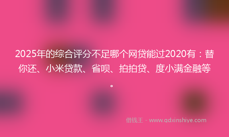 2025年的综合评分不足哪个网贷能过2020有：替你还、小米贷款、省呗、拍拍贷、度小满金融等。