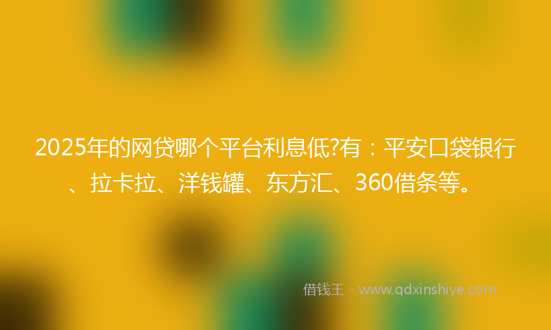 2025年的网贷哪个平台利息低?有：平安口袋银行、拉卡拉、洋钱罐、东方汇、360借条等。