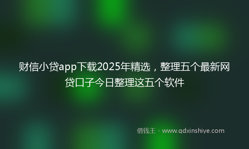 财信小贷app下载2025年精选，整理五个最新网贷口子今日整理这五个软件