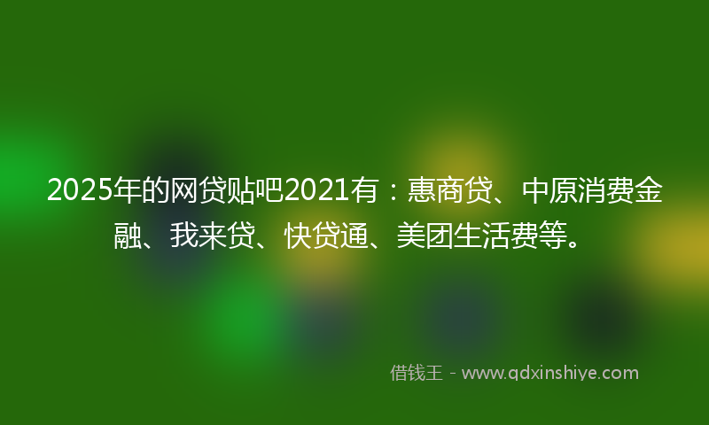 2025年的网贷贴吧2021有：惠商贷、中原消费金融、我来贷、快贷通、美团生活费等。