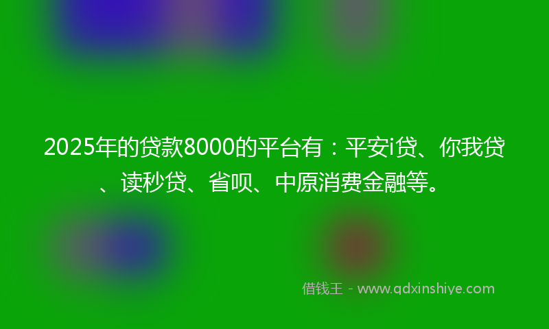 2025年的贷款8000的平台有：平安i贷、你我贷、读秒贷、省呗、中原消费金融等。