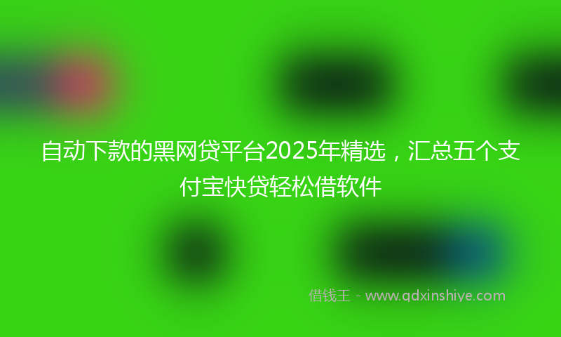自动下款的黑网贷平台2025年精选，汇总五个支付宝快贷轻松借软件