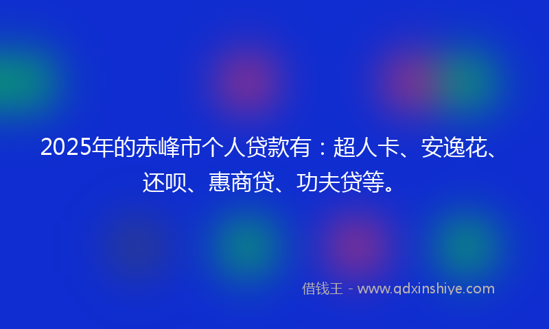 2025年的赤峰市个人贷款有：超人卡、安逸花、还呗、惠商贷、功夫贷等。