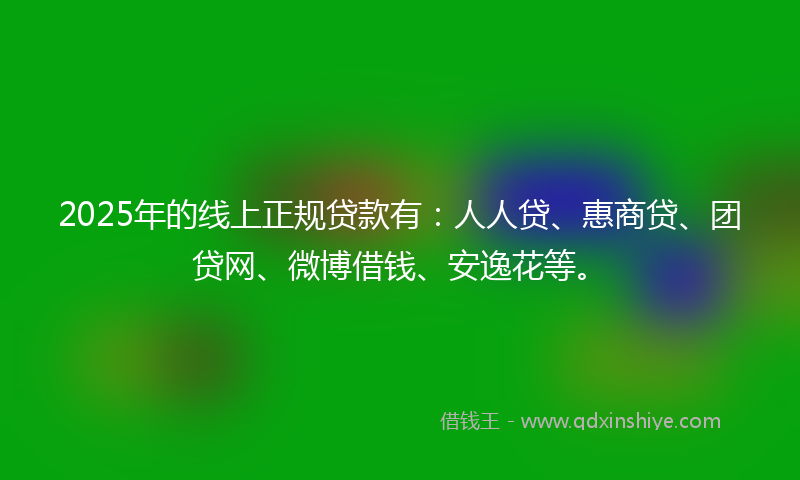 2025年的线上正规贷款有：人人贷、惠商贷、团贷网、微博借钱、安逸花等。