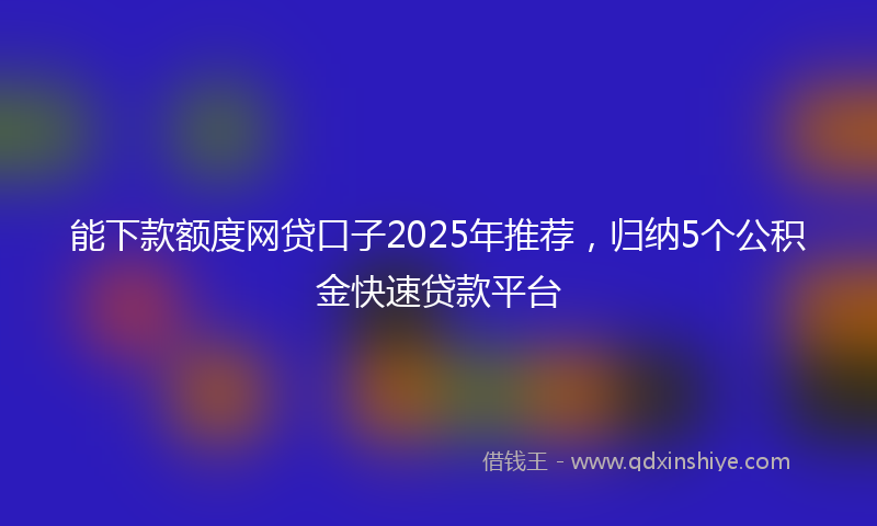 能下款额度网贷口子2025年推荐，归纳5个公积金快速贷款平台
