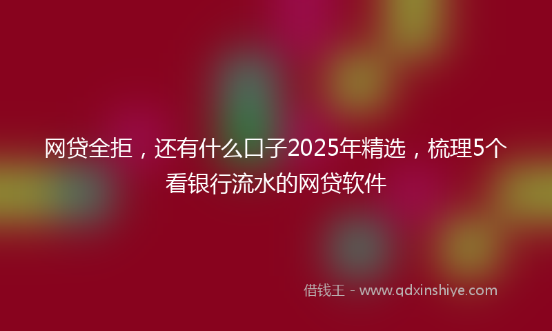 网贷全拒，还有什么口子2025年精选，梳理5个看银行流水的网贷软件