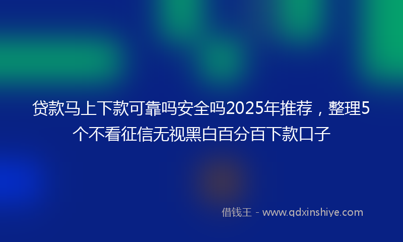 贷款马上下款可靠吗安全吗2025年推荐，整理5个不看征信无视黑白百分百下款口子