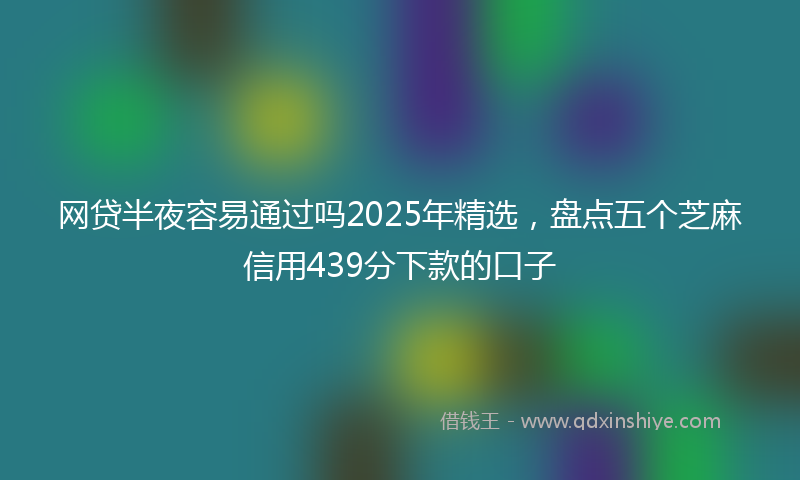 网贷半夜容易通过吗2025年精选，盘点五个芝麻信用439分下款的口子