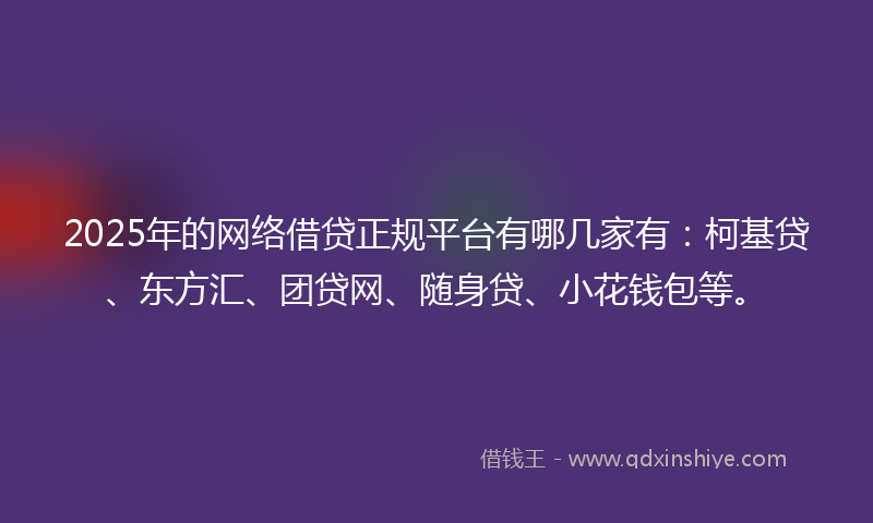 2025年的网络借贷正规平台有哪几家有：柯基贷、东方汇、团贷网、随身贷、小花钱包等。