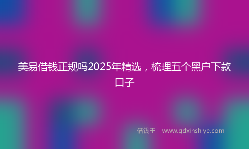 美易借钱正规吗2025年精选，梳理五个黑户下款口子