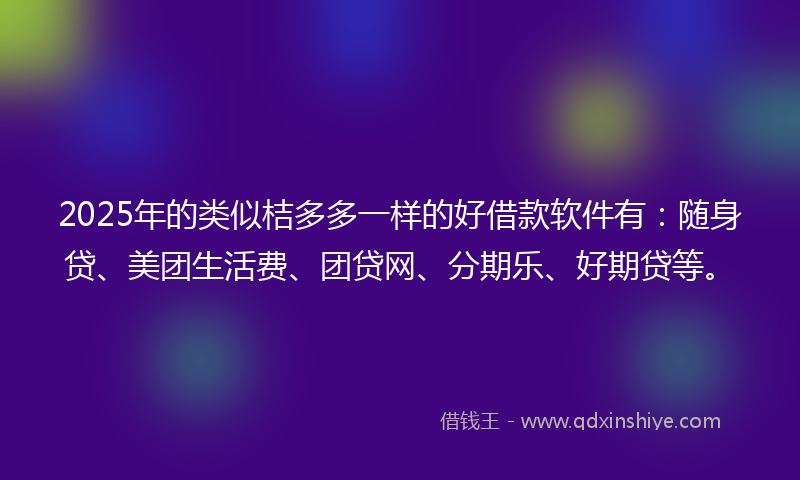 2025年的类似桔多多一样的好借款软件有：随身贷、美团生活费、团贷网、分期乐、好期贷等。