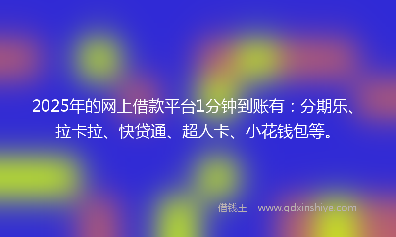 2025年的网上借款平台1分钟到账有：分期乐、拉卡拉、快贷通、超人卡、小花钱包等。