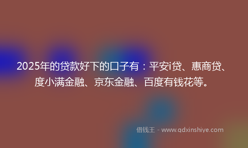 2025年的贷款好下的口子有：平安i贷、惠商贷、度小满金融、京东金融、百度有钱花等。
