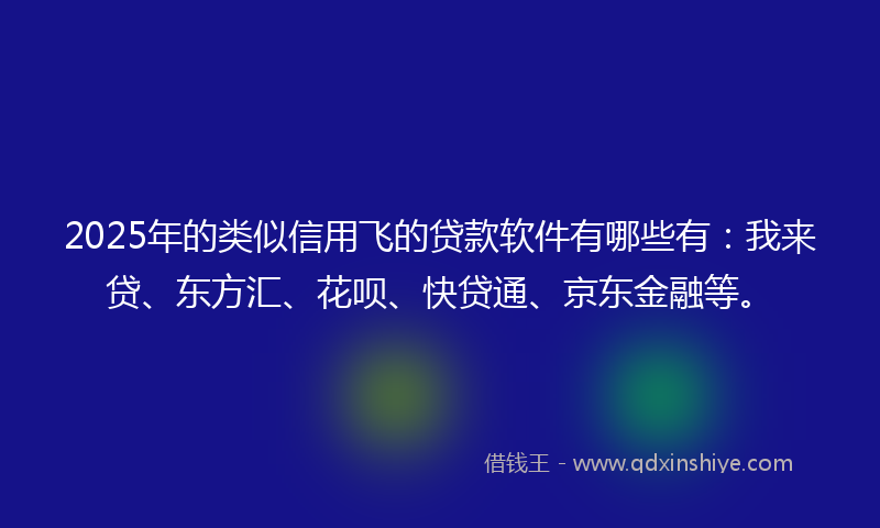 2025年的类似信用飞的贷款软件有哪些有：我来贷、东方汇、花呗、快贷通、京东金融等。