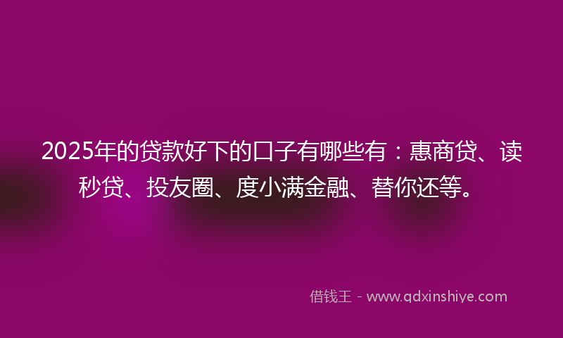 2025年的贷款好下的口子有哪些有：惠商贷、读秒贷、投友圈、度小满金融、替你还等。