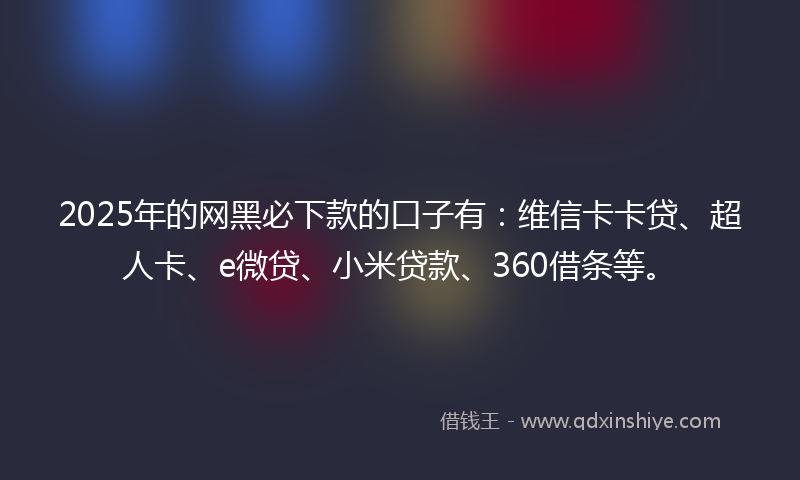 2025年的网黑必下款的口子有：维信卡卡贷、超人卡、e微贷、小米贷款、360借条等。