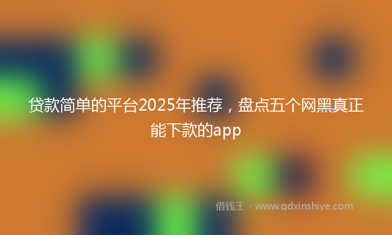贷款简单的平台2025年推荐，盘点五个网黑真正能下款的app